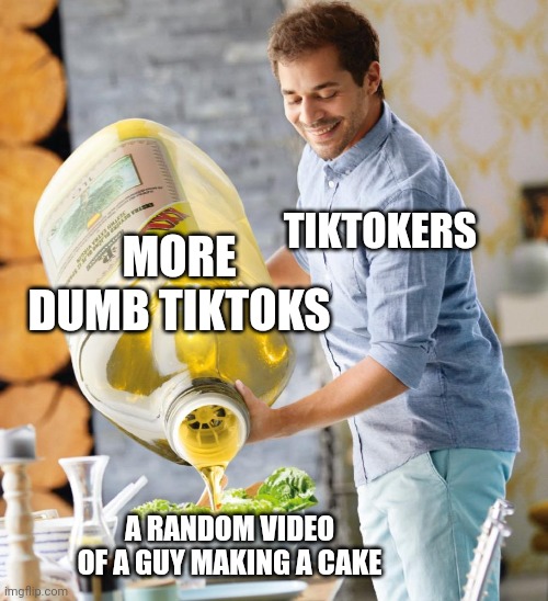 Like dude seriously what's even the purpose of the cake video when the main focus is the random tiktok video? | TIKTOKERS; MORE DUMB TIKTOKS; A RANDOM VIDEO OF A GUY MAKING A CAKE | image tagged in guy pouring olive oil on the salad,tiktok | made w/ Imgflip meme maker