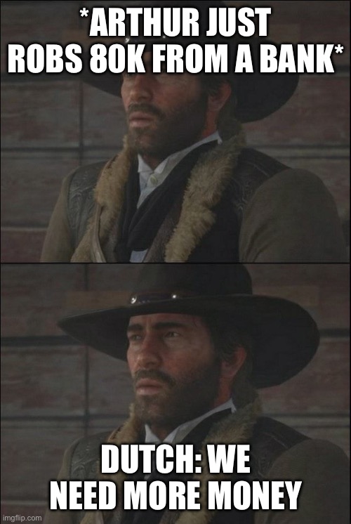 confused rdr2 guy | *ARTHUR JUST ROBS 80K FROM A BANK*; DUTCH: WE NEED MORE MONEY | image tagged in confused rdr2 guy | made w/ Imgflip meme maker
