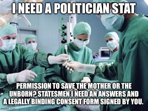 Surgeon | I NEED A POLITICIAN STAT; PERMISSION TO SAVE THE MOTHER OR THE UNBORN? STATESMEN I NEED AN ANSWERS AND A LEGALLY BINDING CONSENT FORM SIGNED BY YOU. | image tagged in surgeon | made w/ Imgflip meme maker