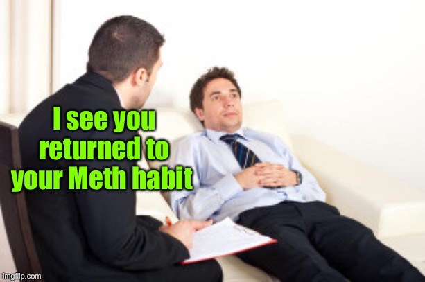 psychiatrist | I see you returned to your Meth habit | image tagged in psychiatrist | made w/ Imgflip meme maker