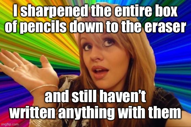 Dumb Blonde Meme | I sharpened the entire box of pencils down to the eraser and still haven’t written anything with them | image tagged in memes,dumb blonde | made w/ Imgflip meme maker