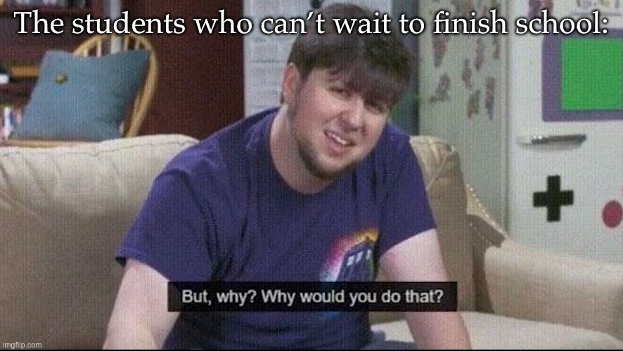 But why why would you do that? | The students who can’t wait to finish school: | image tagged in but why why would you do that | made w/ Imgflip meme maker