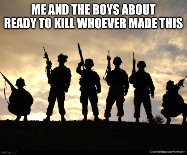 army | ME AND THE BOYS ABOUT READY TO KILL WHOEVER MADE THIS | image tagged in army | made w/ Imgflip meme maker