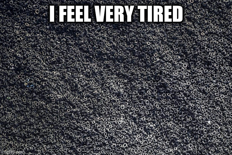 feelin tired | I FEEL VERY TIRED | image tagged in memes | made w/ Imgflip meme maker