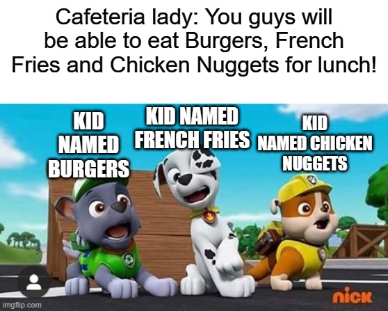 When Burgers, French Fries and Chicken Nuggets find out they are about to be eaten! | Cafeteria lady: You guys will be able to eat Burgers, French Fries and Chicken Nuggets for lunch! KID NAMED BURGERS; KID NAMED FRENCH FRIES; KID NAMED CHICKEN NUGGETS | image tagged in paw patrol shocked rocky marshall and rubble | made w/ Imgflip meme maker