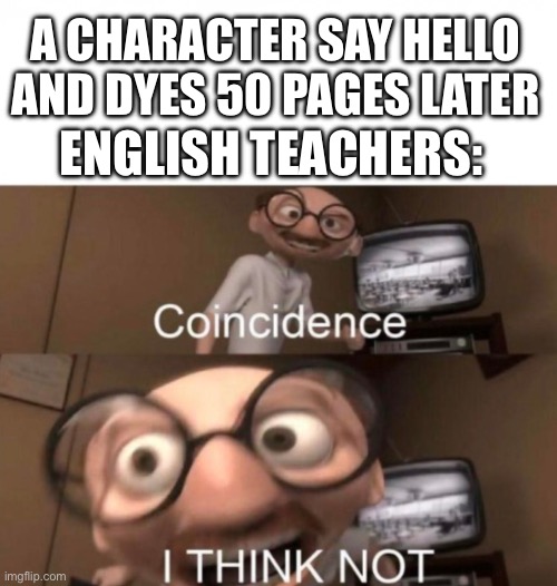 coincidence? I THINK NOT | A CHARACTER SAY HELLO AND DYES 50 PAGES LATER; ENGLISH TEACHERS: | image tagged in coincidence i think not | made w/ Imgflip meme maker