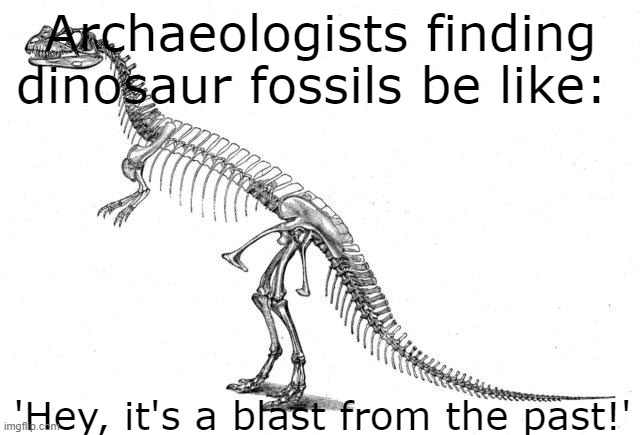 Science. | Archaeologists finding dinosaur fossils be like:; 'Hey, it's a blast from the past!' | image tagged in dinosaur skeleton | made w/ Imgflip meme maker