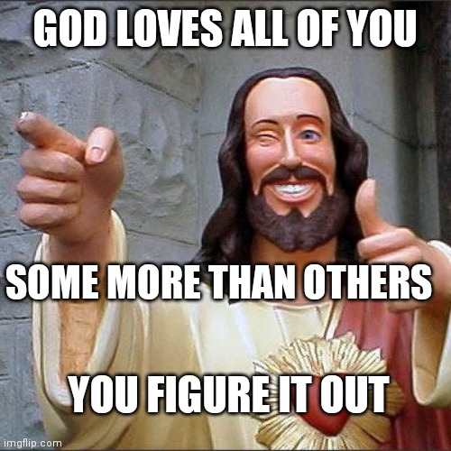 Buddy Christ Meme | GOD LOVES ALL OF YOU SOME MORE THAN OTHERS YOU FIGURE IT OUT | image tagged in memes,buddy christ | made w/ Imgflip meme maker