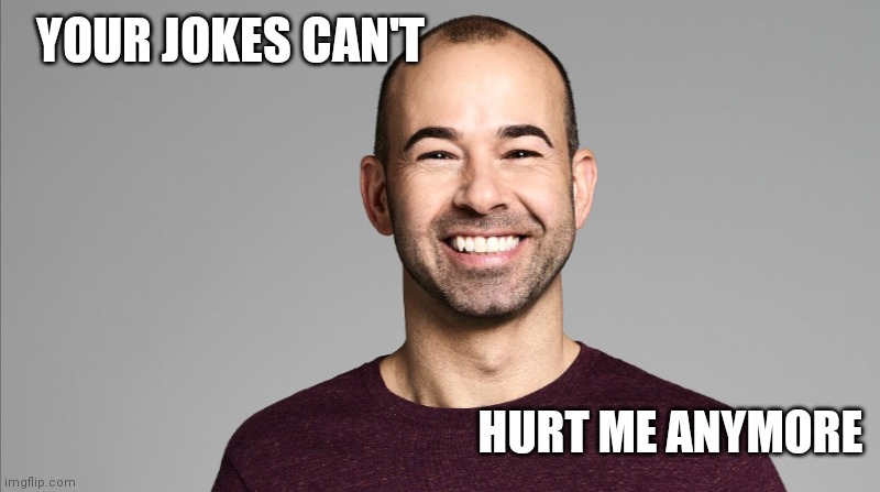 Impractical Jokers, Murr | YOUR JOKES CAN'T HURT ME ANYMORE | image tagged in impractical jokers murr | made w/ Imgflip meme maker