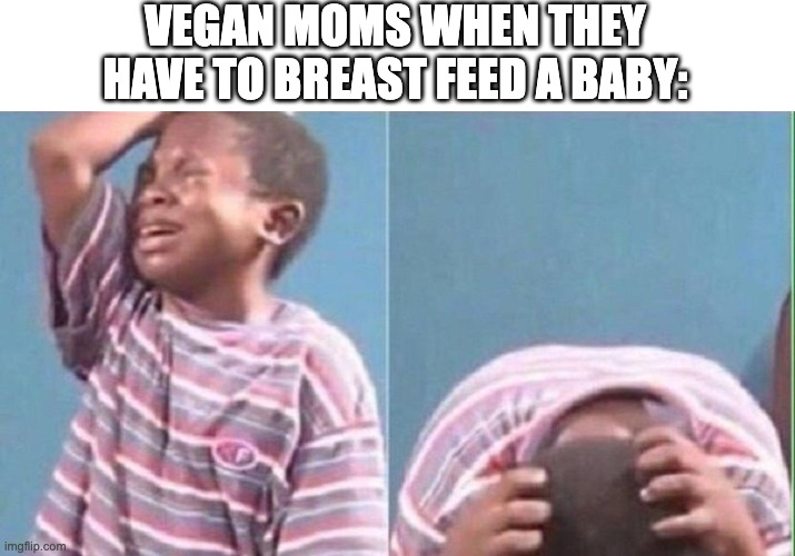 Vegan mom problems | VEGAN MOMS WHEN THEY HAVE TO BREAST FEED A BABY: | image tagged in kid crying,vegan,funny memes,funny,memes | made w/ Imgflip meme maker
