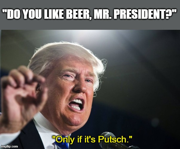 If you, don't get the joke, get some perspective. | "DO YOU LIKE BEER, MR. PRESIDENT?"; "Only if it's Putsch." | image tagged in donald trump,putsch,if you know you know,history,politics,smart | made w/ Imgflip meme maker