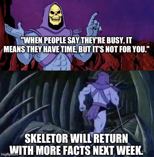 he man skeleton advices | "WHEN PEOPLE SAY THEY'RE BUSY, IT MEANS THEY HAVE TIME, BUT IT'S NOT FOR YOU."; SKELETOR WILL RETURN WITH MORE FACTS NEXT WEEK. | image tagged in he man skeleton advices | made w/ Imgflip meme maker
