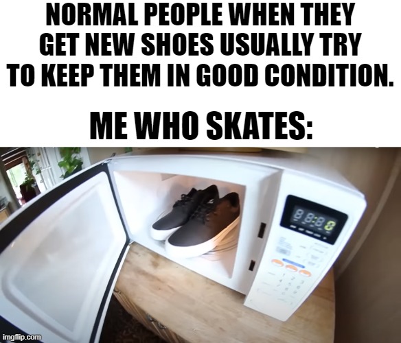 Only skaters will understand this lmao | NORMAL PEOPLE WHEN THEY GET NEW SHOES USUALLY TRY TO KEEP THEM IN GOOD CONDITION. ME WHO SKATES: | image tagged in microwave,shoes,skater,stop reading the freaking tags | made w/ Imgflip meme maker