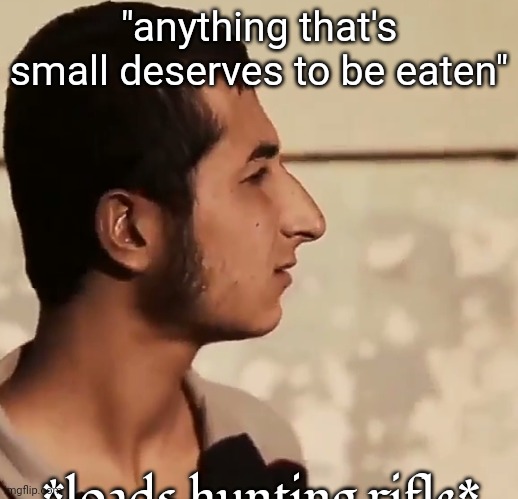 Dinner time. | "anything that's small deserves to be eaten"; *loads hunting rifle* | image tagged in wha | made w/ Imgflip meme maker