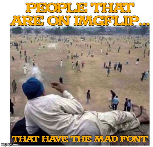 MAD FONT | PEOPLE THAT ARE ON IMGFLIP... THAT HAVE THE MAD FONT | image tagged in mad font,mad magazine,relatable memes,dank memes | made w/ Imgflip meme maker