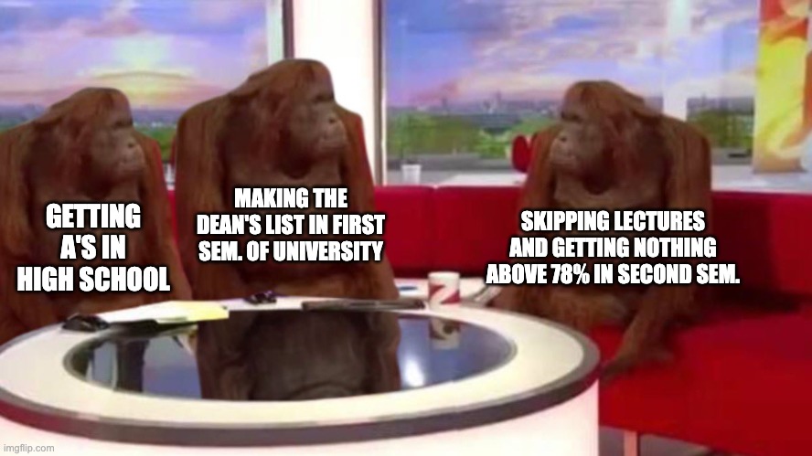 University gets harder | MAKING THE DEAN'S LIST IN FIRST SEM. OF UNIVERSITY; SKIPPING LECTURES AND GETTING NOTHING ABOVE 78% IN SECOND SEM. GETTING A'S IN HIGH SCHOOL | image tagged in orangutan interview,university,funny,memes,school,monke | made w/ Imgflip meme maker