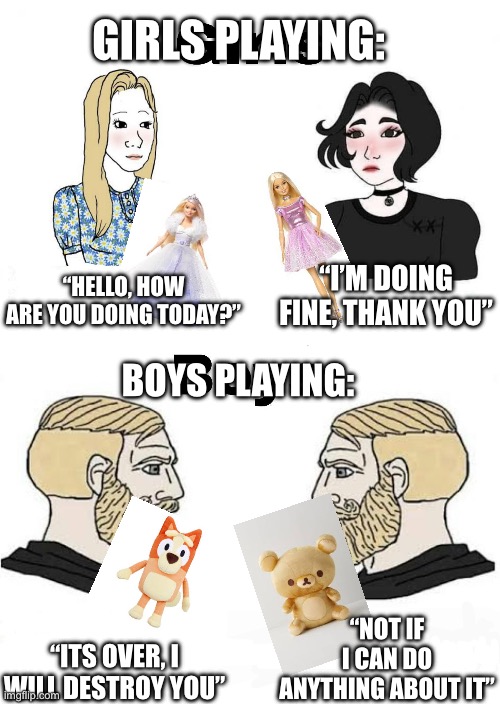 Girls playing vs boys playing | GIRLS PLAYING:; “I’M DOING FINE, THANK YOU”; “HELLO, HOW ARE YOU DOING TODAY?”; BOYS PLAYING:; “NOT IF I CAN DO ANYTHING ABOUT IT”; “ITS OVER, I WILL DESTROY YOU” | image tagged in girls vs boys | made w/ Imgflip meme maker