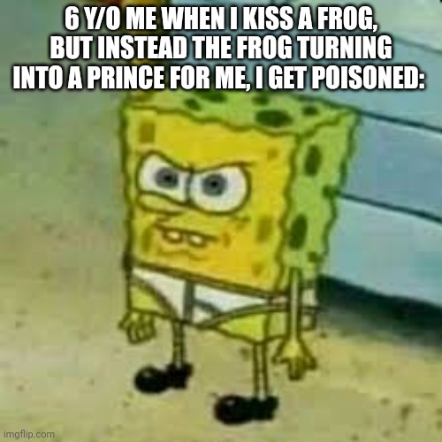 Disney be lyin' 2 me | 6 Y/O ME WHEN I KISS A FROG, BUT INSTEAD THE FROG TURNING INTO A PRINCE FOR ME, I GET POISONED: | image tagged in spongebob in underwear | made w/ Imgflip meme maker