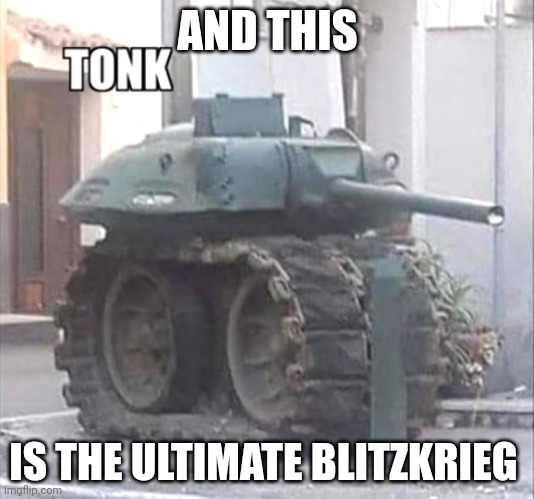 tonk | AND THIS IS THE ULTIMATE BLITZKRIEG | image tagged in tonk | made w/ Imgflip meme maker