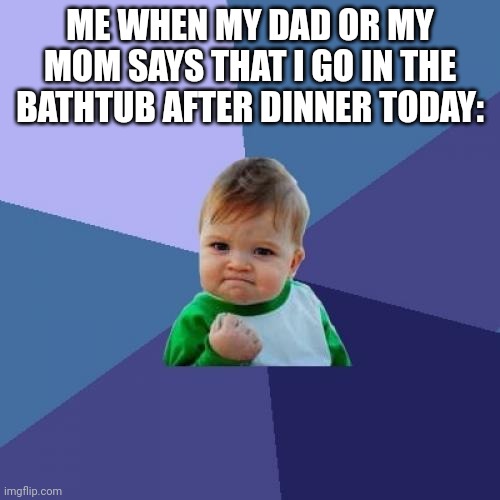 SO TRUE (Bad ending soon) | ME WHEN MY DAD OR MY MOM SAYS THAT I GO IN THE BATHTUB AFTER DINNER TODAY: | image tagged in memes,success kid | made w/ Imgflip meme maker