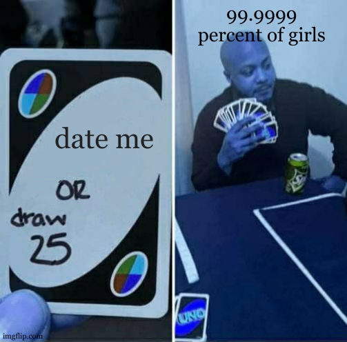 WHY IS IT ME?!?! | 99.9999
percent of girls; date me | image tagged in memes,uno draw 25 cards | made w/ Imgflip meme maker