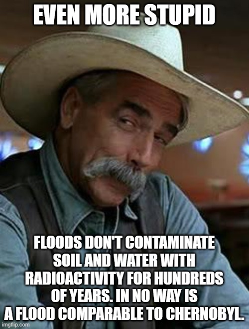 Sam Elliott | EVEN MORE STUPID FLOODS DON'T CONTAMINATE SOIL AND WATER WITH RADIOACTIVITY FOR HUNDREDS OF YEARS. IN NO WAY IS A FLOOD COMPARABLE TO CHERNO | image tagged in sam elliott | made w/ Imgflip meme maker