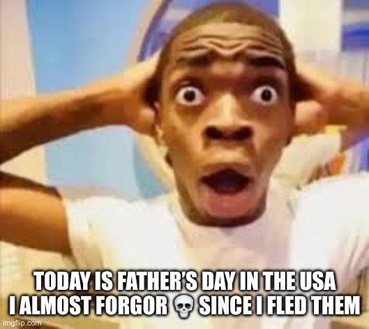 Me when I forget today is Fathers Day | TODAY IS FATHER’S DAY IN THE USA
I ALMOST FORGOR 💀 SINCE I FLED THEM | image tagged in me when i forget today is fathers day | made w/ Imgflip meme maker