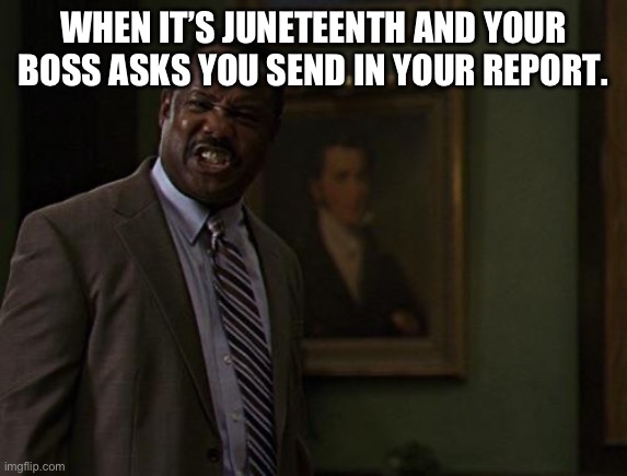 Juneteenth Holiday | WHEN IT’S JUNETEENTH AND YOUR BOSS ASKS YOU SEND IN YOUR REPORT. | image tagged in clay davis | made w/ Imgflip meme maker