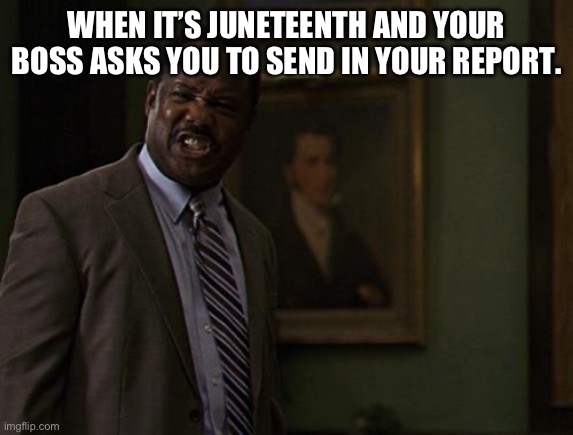 Clay Davis | WHEN IT’S JUNETEENTH AND YOUR BOSS ASKS YOU TO SEND IN YOUR REPORT. | image tagged in clay davis | made w/ Imgflip meme maker