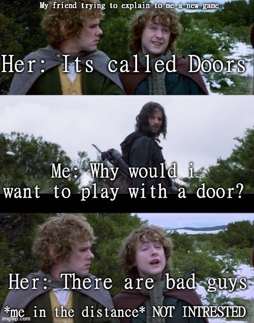 I did end up playing it... | My friend trying to explain to me a new game; Her: Its called Doors; Me: Why would i want to play with a door? Her: There are bad guys; *me in the distance* NOT INTRESTED | image tagged in pippin second breakfast,doors | made w/ Imgflip meme maker