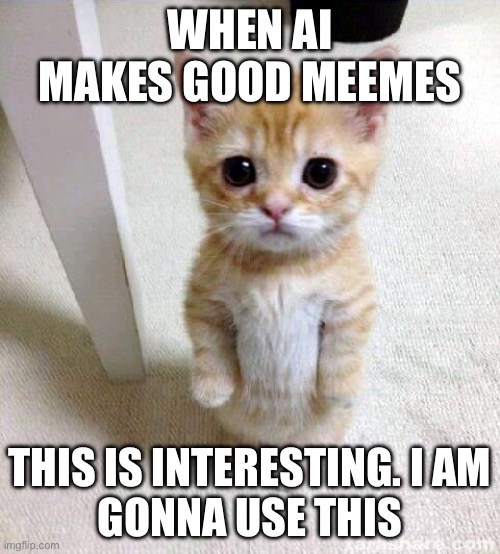 Cute Cat Meme | WHEN AI MAKES GOOD MEEMES; THIS IS INTERESTING. I AM
 GONNA USE THIS | image tagged in memes,cute cat | made w/ Imgflip meme maker