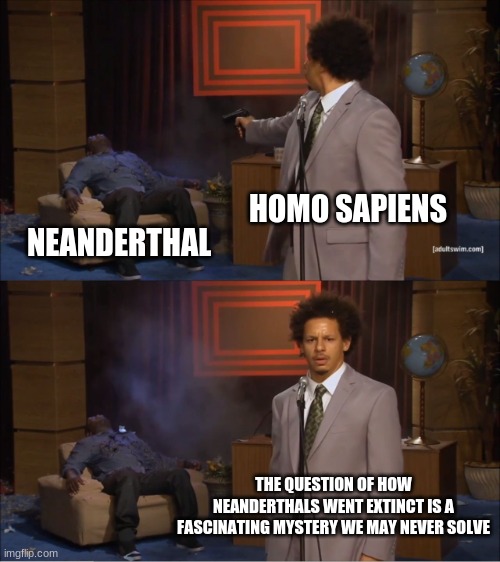 It's a mystery | HOMO SAPIENS; NEANDERTHAL; THE QUESTION OF HOW NEANDERTHALS WENT EXTINCT IS A FASCINATING MYSTERY WE MAY NEVER SOLVE | image tagged in memes,who killed hannibal,neanderthal,homo sapiens | made w/ Imgflip meme maker