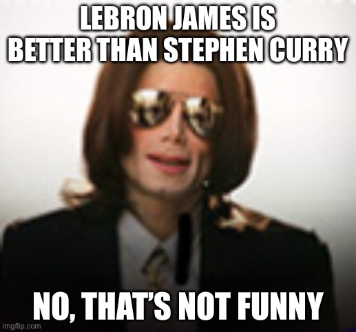 ,jgkutcyktf,j(mhrxhfcjhbmj*jyfcb,hgcmgdxmhgv | LEBRON JAMES IS BETTER THAN STEPHEN CURRY; NO, THAT’S NOT FUNNY | image tagged in crazy michael jackson,lebron james,stephen curry,basketball | made w/ Imgflip meme maker