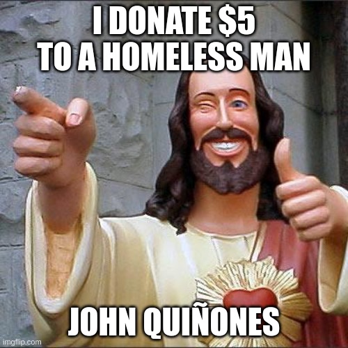 its staged | I DONATE $5 TO A HOMELESS MAN; JOHN QUIÑONES | image tagged in memes,buddy christ | made w/ Imgflip meme maker