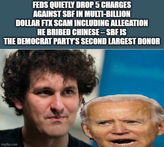 CORRUPT DOJ | FEDS QUIETLY DROP 5 CHARGES AGAINST SBF IN MULTI-BILLION DOLLAR FTX SCAM INCLUDING ALLEGATION HE BRIBED CHINESE – SBF IS THE DEMOCRAT PARTY’S SECOND LARGEST DONOR | image tagged in democrats,nwo | made w/ Imgflip meme maker