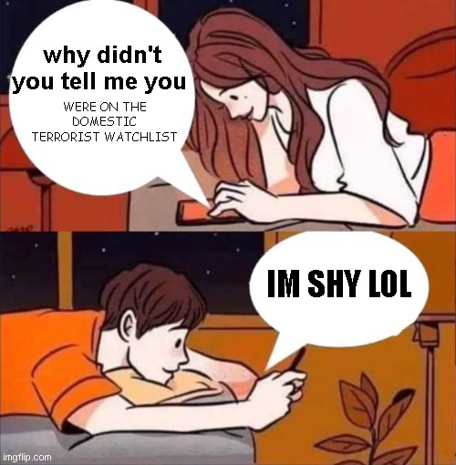 im shy lol | why didn't you tell me you; WERE ON THE DOMESTIC TERRORIST WATCHLIST; IM SHY LOL | image tagged in boy and girl texting,memes,funny memes,shitpost | made w/ Imgflip meme maker
