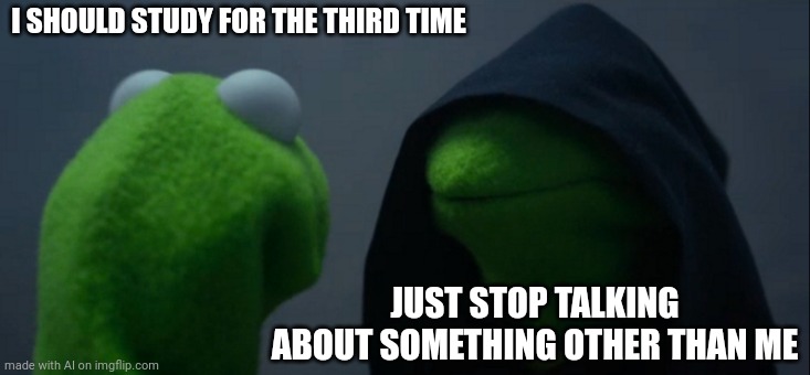 ??? | I SHOULD STUDY FOR THE THIRD TIME; JUST STOP TALKING ABOUT SOMETHING OTHER THAN ME | image tagged in memes,evil kermit,balls | made w/ Imgflip meme maker