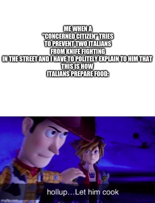 A bibbidy boopedy boppedy | ME WHEN A "CONCERNED CITIZEN" TRIES TO PREVENT TWO ITALIANS FROM KNIFE FIGHTING IN THE STREET AND I HAVE TO POLITELY EXPLAIN TO HIM THAT 
THIS IS HOW 
ITALIANS PREPARE FOOD: | image tagged in italy,memes,funny,let him cook,knife | made w/ Imgflip meme maker