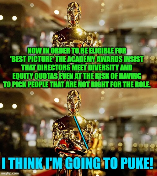 Remember voters . . . this is your nation on leftism. | NOW IN ORDER TO BE ELIGIBLE FOR 'BEST PICTURE' THE ACADEMY AWARDS INSIST THAT DIRECTORS MEET DIVERSITY AND EQUITY QUOTAS EVEN AT THE RISK OF HAVING TO PICK PEOPLE THAT ARE NOT RIGHT FOR THE ROLE. ____; I THINK I'M GOING TO PUKE! | image tagged in truth | made w/ Imgflip meme maker