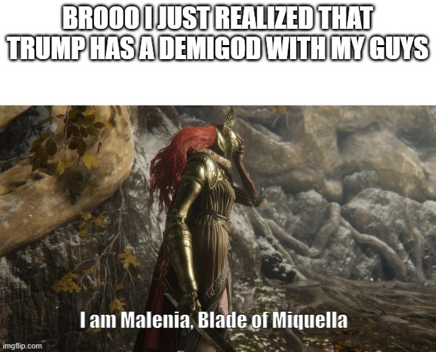 I am Malenia, Blade of Miquella. | BROOO I JUST REALIZED THAT TRUMP HAS A DEMIGOD WITH MY GUYS | image tagged in i am malenia blade of miquella | made w/ Imgflip meme maker