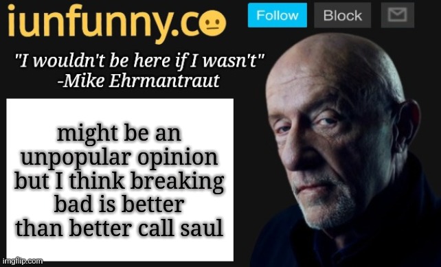 iUnFunny's Mike Ehrmantraut template | might be an unpopular opinion but I think breaking bad is better than better call saul | image tagged in iunfunny's mike ehrmantraut template | made w/ Imgflip meme maker