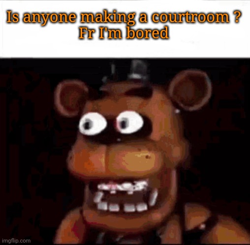 Shocked Freddy Fazbear | Is anyone making a courtroom ?

Fr I'm bored | image tagged in shocked freddy fazbear | made w/ Imgflip meme maker