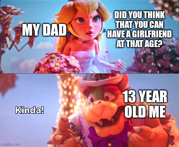 No title lol | DID YOU THINK THAT YOU CAN HAVE A GIRLFRIEND AT THAT AGE? MY DAD; 13 YEAR OLD ME | image tagged in kinda,memes,girlfriend,relatable | made w/ Imgflip meme maker