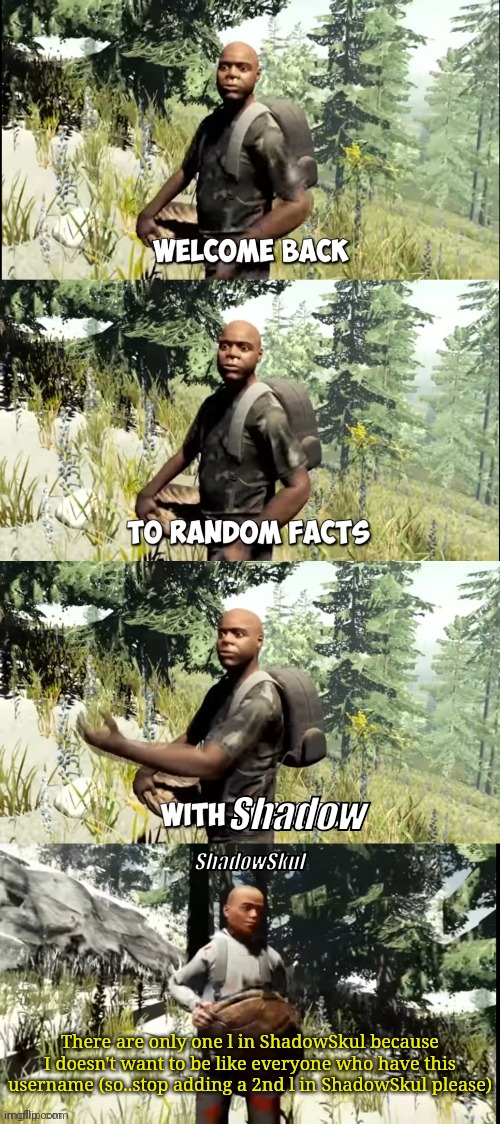 Not related to drawings (sorry) but only because it's annoying to see that a lot of people add a 2nd L in my username | Shadow; ShadowSkul; There are only one l in ShadowSkul because I doesn't want to be like everyone who have this username (so..stop adding a 2nd l in ShadowSkul please) | image tagged in welcome back to random facts with reekid | made w/ Imgflip meme maker