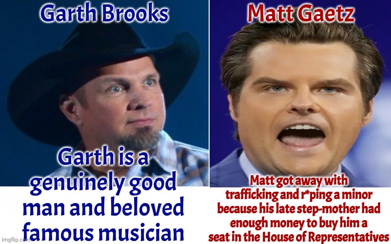 Garth For PRESIDENT! | Garth Brooks; Matt Gaetz; Garth is a genuinely good man and beloved famous musician; Matt got away with trafficking and r*ping a minor because his late step-mother had enough money to buy him a seat in the House of Representatives | image tagged in garth brooks,matt gaetz,real republicans vs maga terrorists,scumbag maga,maga terrorists,memes | made w/ Imgflip meme maker