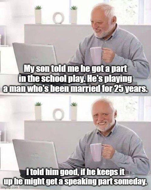 Hide the Pain Harold | My son told me he got a part in the school play. He's playing a man who's been married for 25 years. I told him good, if he keeps it up he might get a speaking part someday. | image tagged in memes,hide the pain harold,marriage,acting,school | made w/ Imgflip meme maker