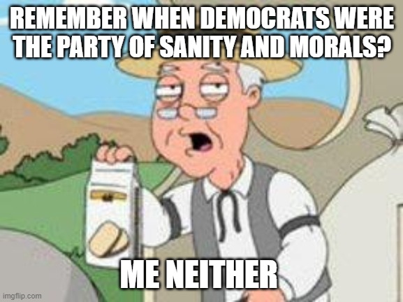 because it never happened | REMEMBER WHEN DEMOCRATS WERE THE PARTY OF SANITY AND MORALS? ME NEITHER | image tagged in pepperage farms remembers | made w/ Imgflip meme maker