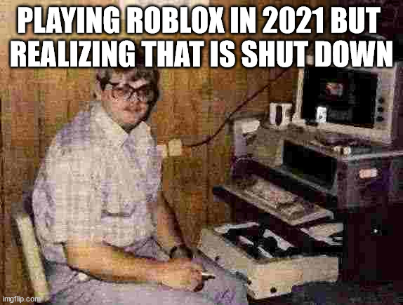 Roblox | PLAYING ROBLOX IN 2021 BUT 
REALIZING THAT IS SHUT DOWN | image tagged in computer nerd | made w/ Imgflip meme maker