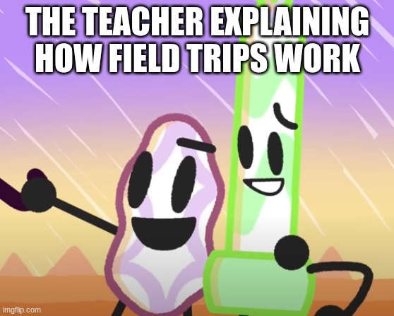 Animate Inanimate Battle school field trips meme | THE TEACHER EXPLAINING HOW FIELD TRIPS WORK | image tagged in memes | made w/ Imgflip meme maker
