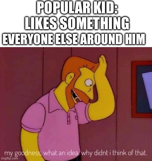 Ive seen this at my school way too much | POPULAR KID: LIKES SOMETHING; EVERYONE ELSE AROUND HIM | image tagged in my goodness what an idea why didn't i think of that | made w/ Imgflip meme maker